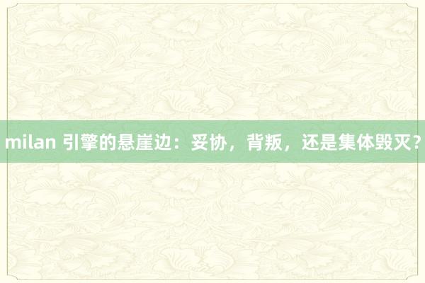 milan 引擎的悬崖边：妥协，背叛，还是集体毁灭？