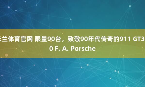 米兰体育官网 限量90台，致敬90年代传奇的911 GT3 90 F. A. Porsche