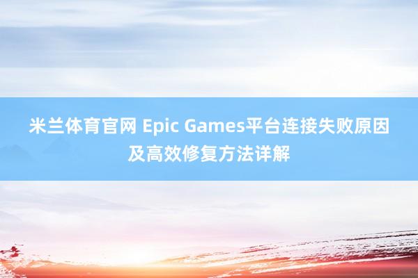 米兰体育官网 Epic Games平台连接失败原因及高效修复方法详解