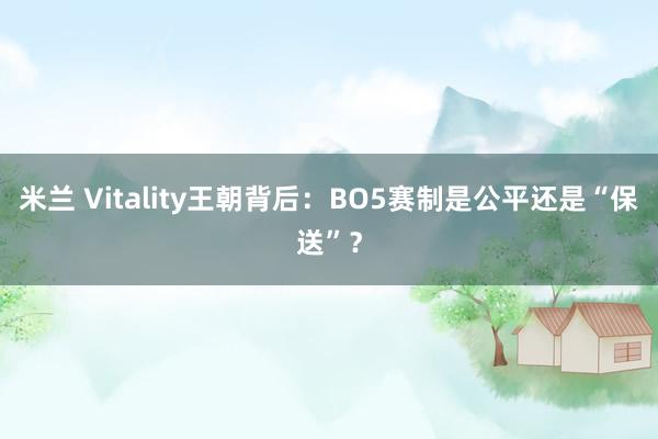 米兰 Vitality王朝背后：BO5赛制是公平还是“保送”？