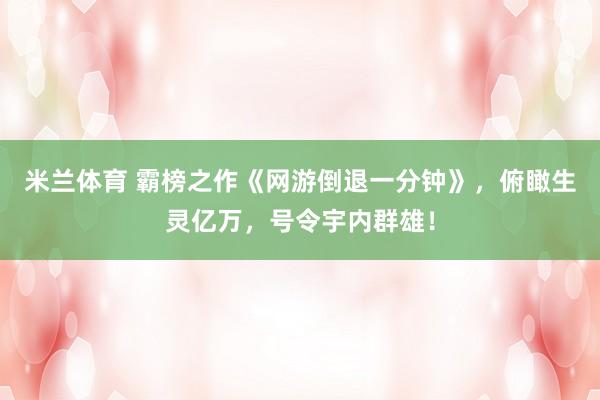 米兰体育 霸榜之作《网游倒退一分钟》，俯瞰生灵亿万，号令宇内群雄！