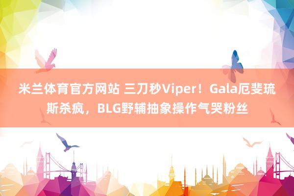 米兰体育官方网站 三刀秒Viper！Gala厄斐琉斯杀疯，BLG野辅抽象操作气哭粉丝