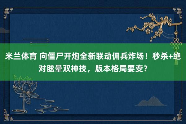 米兰体育 向僵尸开炮全新联动佣兵炸场！秒杀+绝对眩晕双神技，版本格局要变？