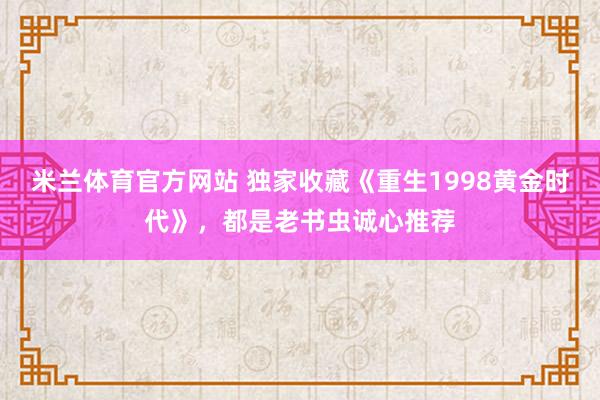 米兰体育官方网站 独家收藏《重生1998黄金时代》，都是老书虫诚心推荐