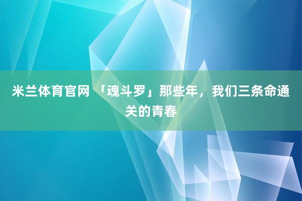 米兰体育官网 「魂斗罗」那些年，我们三条命通关的青春