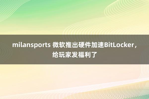milansports 微软推出硬件加速BitLocker，给玩家发福利了