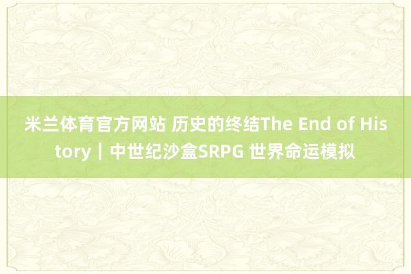 米兰体育官方网站 历史的终结The End of History｜中世纪沙盒SRPG 世界命运模拟
