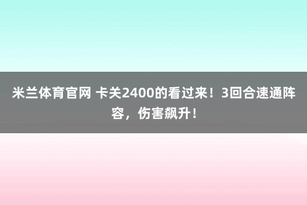 米兰体育官网 卡关2400的看过来！3回合速通阵容，伤害飙升！