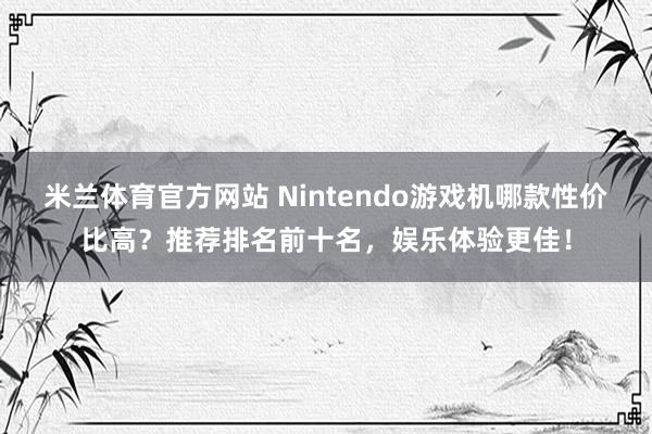 米兰体育官方网站 Nintendo游戏机哪款性价比高？推荐排名前十名，娱乐体验更佳！
