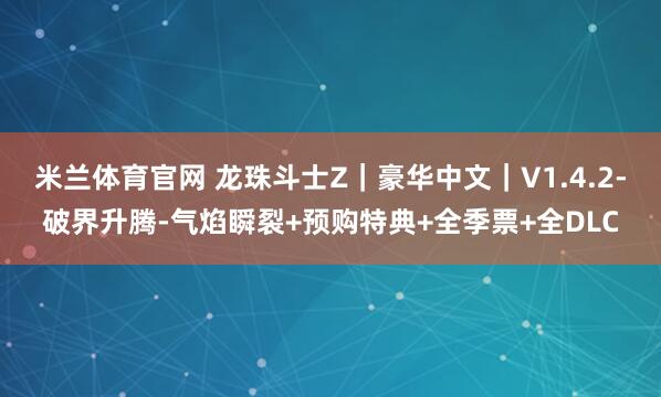 米兰体育官网 龙珠斗士Z｜豪华中文｜V1.4.2-破界升腾-气焰瞬裂+预购特典+全季票+全DLC