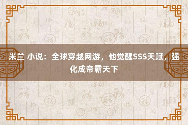 米兰 小说:全球穿越网游,他觉醒SSS天赋,强化成帝霸天下