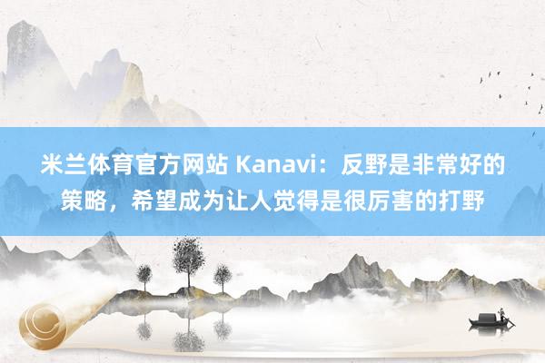 米兰体育官方网站 Kanavi：反野是非常好的策略，希望成为让人觉得是很厉害的打野
