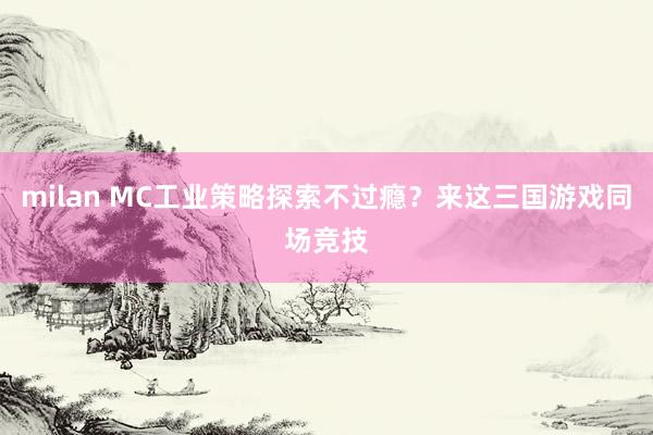 milan MC工业策略探索不过瘾？来这三国游戏同场竞技