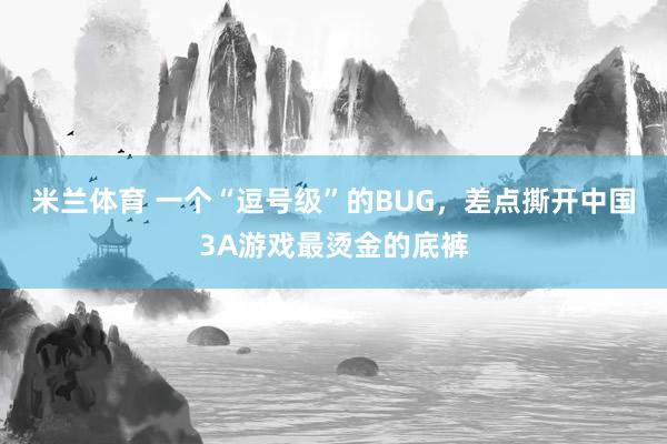 米兰体育 一个“逗号级”的BUG，差点撕开中国3A游戏最烫金的底裤