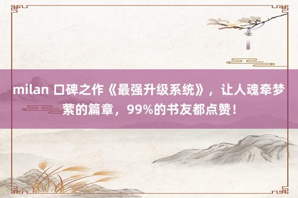 milan 口碑之作《最强升级系统》，让人魂牵梦萦的篇章，99%的书友都点赞！