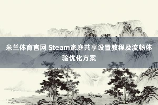 米兰体育官网 Steam家庭共享设置教程及流畅体验优化方案