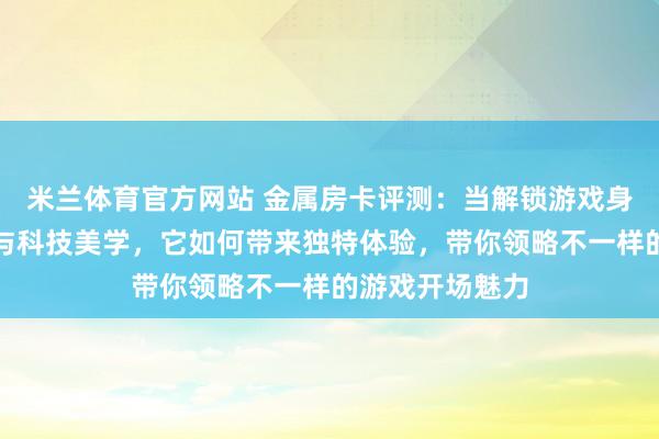 米兰体育官方网站 金属房卡评测:当解锁游戏身份碰上仪式感与科技美学,它如何带来独特体验,带你领略不一样的游戏开场魅力