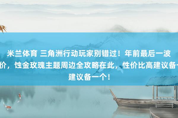 米兰体育 三角洲行动玩家别错过！年前最后一波官补价，蚀金玫瑰主题周边全攻略在此，性价比高建议备一个！