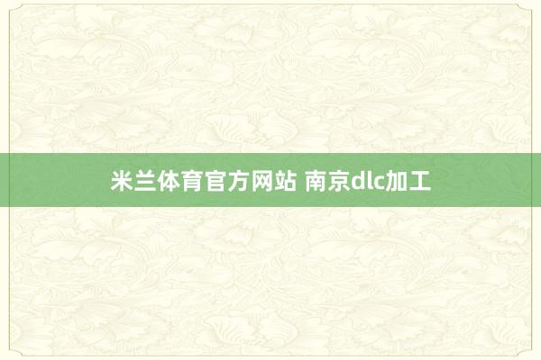 米兰体育官方网站 南京dlc加工