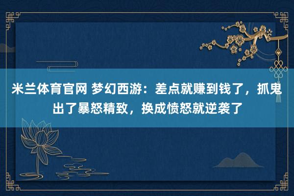米兰体育官网 梦幻西游：差点就赚到钱了，抓鬼出了暴怒精致，换成愤怒就逆袭了