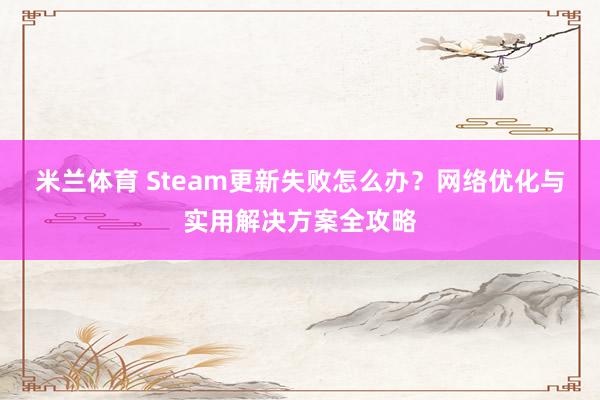 米兰体育 Steam更新失败怎么办？网络优化与实用解决方案全攻略