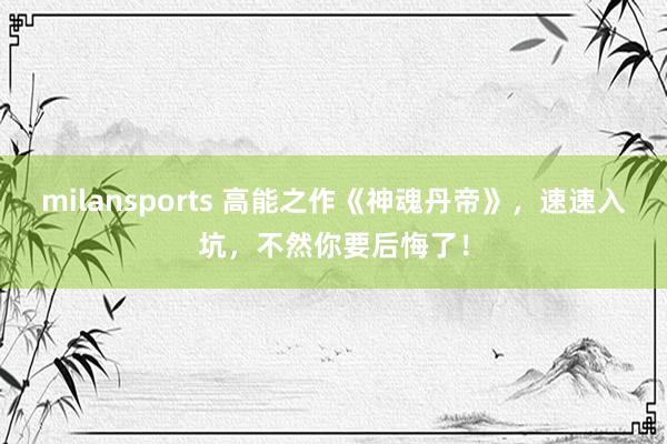 milansports 高能之作《神魂丹帝》，速速入坑，不然你要后悔了！