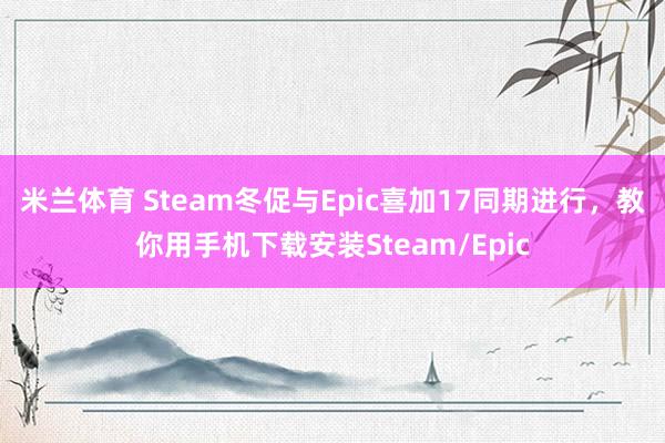 米兰体育 Steam冬促与Epic喜加17同期进行，教你用手机下载安装Steam/Epic