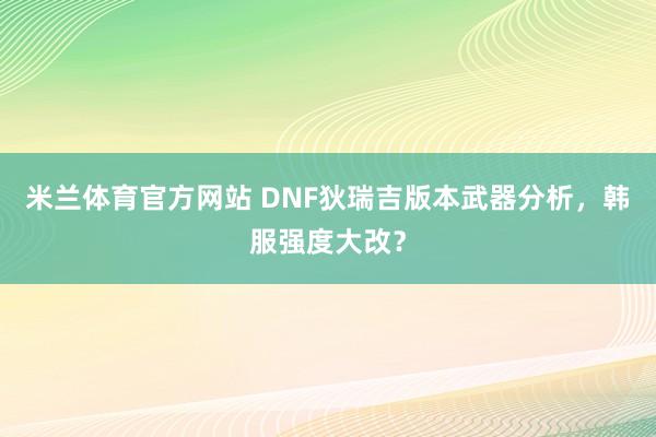 米兰体育官方网站 DNF狄瑞吉版本武器分析，韩服强度大改？
