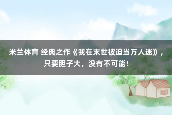 米兰体育 经典之作《我在末世被迫当万人迷》，只要胆子大，没有不可能！