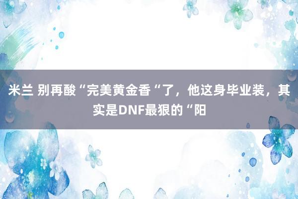米兰 别再酸“完美黄金香“了，他这身毕业装，其实是DNF最狠的“阳