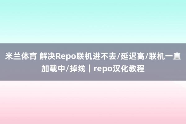 米兰体育 解决Repo联机进不去/延迟高/联机一直加载中/掉线|repo汉化教程
