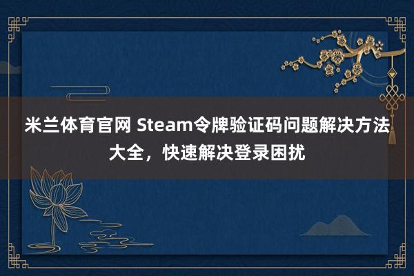 米兰体育官网 Steam令牌验证码问题解决方法大全，快速解决登录困扰