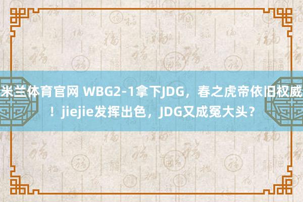 米兰体育官网 WBG2-1拿下JDG，春之虎帝依旧权威！jiejie发挥出色，JDG又成冤大头？