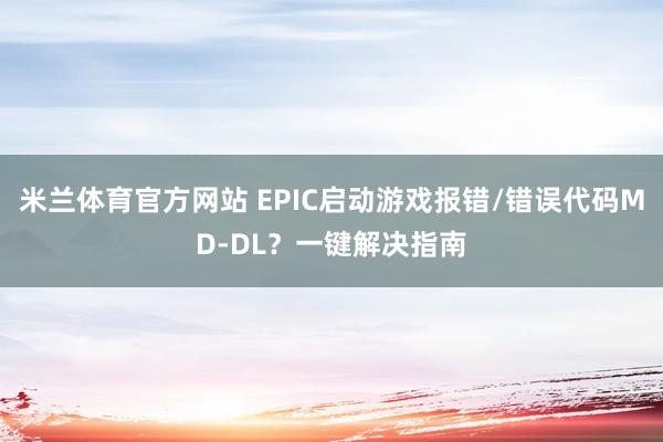 米兰体育官方网站 EPIC启动游戏报错/错误代码MD-DL？一键解决指南