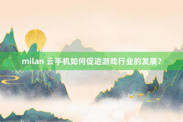 milan 云手机如何促进游戏行业的发展？