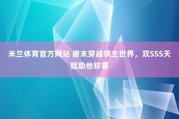 米兰体育官方网站 唐末穿越领主世界，双SSS天赋助他称霸
