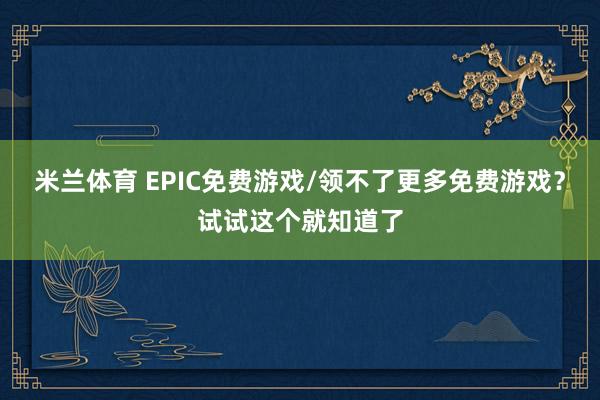 米兰体育 EPIC免费游戏/领不了更多免费游戏?试试这个就知道了