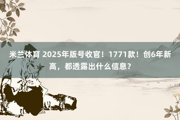 米兰体育 2025年版号收官！1771款！创6年新高，都透露出什么信息？