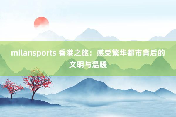 milansports 香港之旅：感受繁华都市背后的文明与温暖