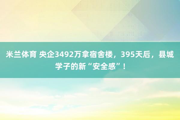 米兰体育 央企3492万拿宿舍楼，395天后，县城学子的新“安全感”！