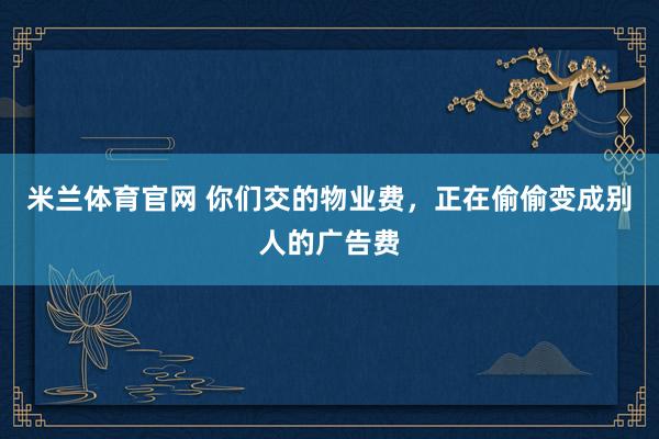 米兰体育官网 你们交的物业费，正在偷偷变成别人的广告费