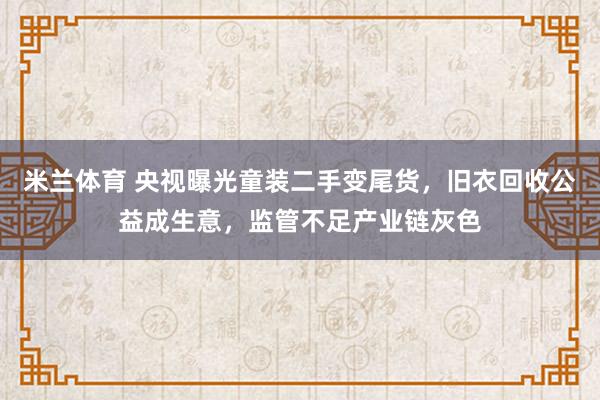 米兰体育 央视曝光童装二手变尾货,旧衣回收公益成生意,监管不足产业链灰色
