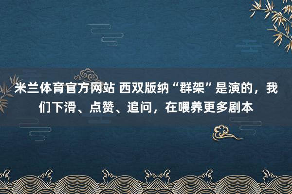 米兰体育官方网站 西双版纳“群架”是演的，我们下滑、点赞、追问，在喂养更多剧本