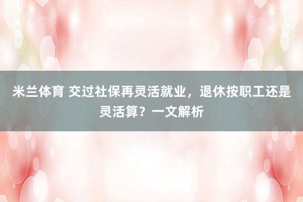 米兰体育 交过社保再灵活就业,退休按职工还是灵活算?一文解析