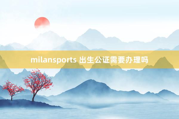 milansports 出生公证需要办理吗