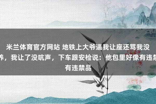 米兰体育官方网站 地铁上大爷逼我让座还骂我没教养，我让了没吭声，下车跟安检说：他包里好像有违禁品