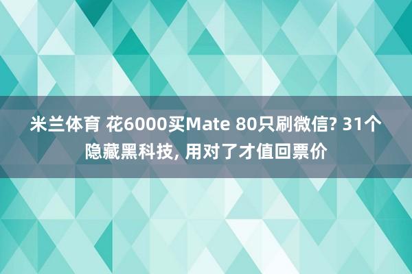 米兰体育 花6000买Mate 80只刷微信? 31个隐藏黑科技, 用对了才值回票价