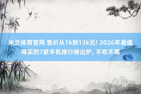 米兰体育官网 售价从1k到13k元! 2026年最值得买的7款手机排行榜出炉, 不吹不黑