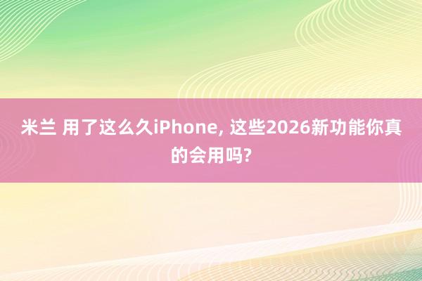 米兰 用了这么久iPhone, 这些2026新功能你真的会用吗?