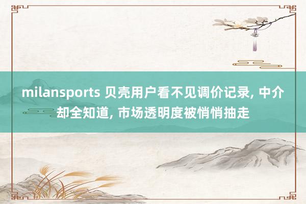 milansports 贝壳用户看不见调价记录, 中介却全知道, 市场透明度被悄悄抽走